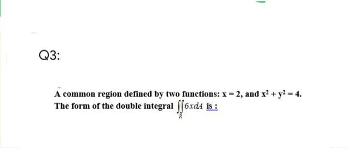 Q3:
A common region defined by two functions: x = 2, and x? + y? = 4.
The form of the double integral |l6xd4 is:
