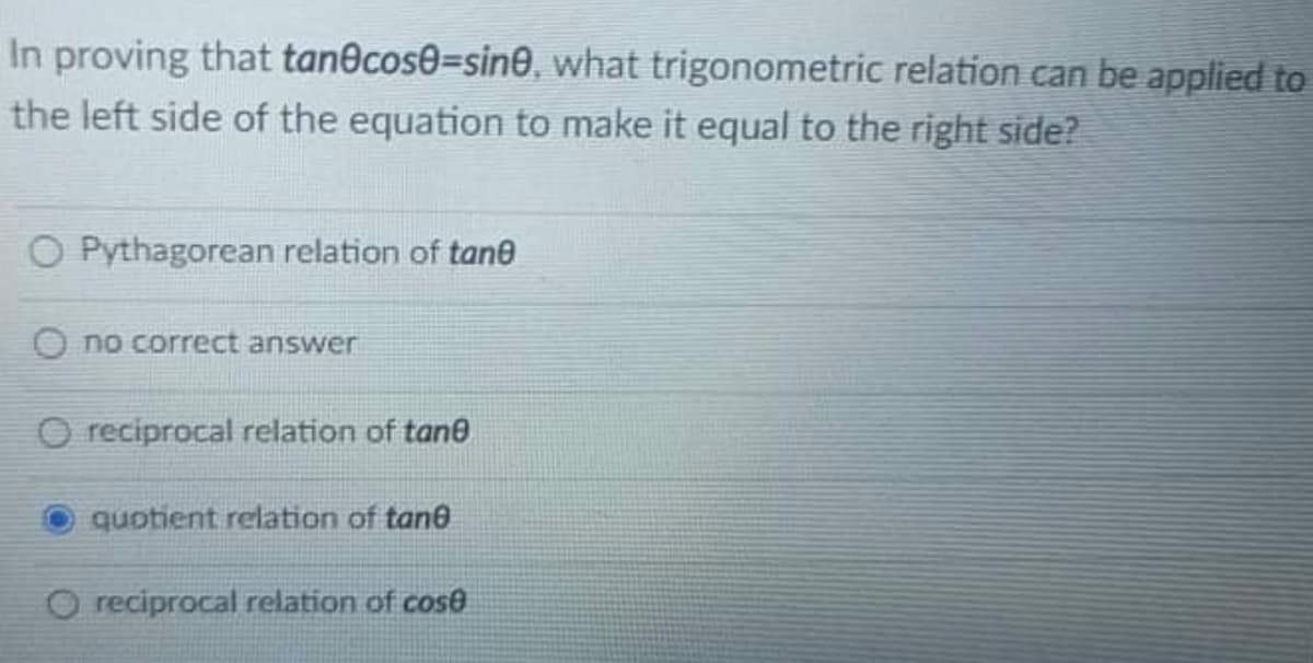 In proving that tan@cose3sine, what trigonometric relation can be applied to
the left side of the equation to make it equal to the right side?
O Pythagorean relation of tane
O no correct answer
O reciprocal relation of tane
quotient relation of tane
O reciprocal relation of cose
