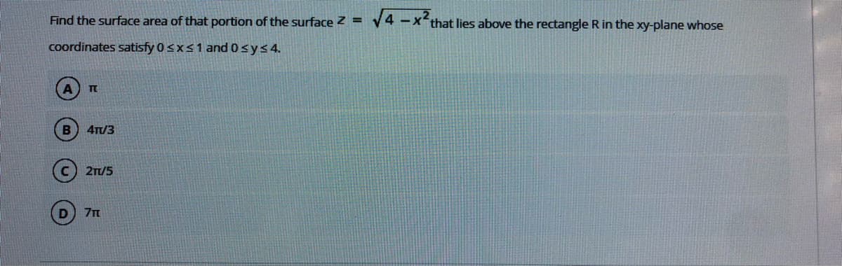 Find the surface area of that portion of the surface z =
V4 -xthat lies above the rectangle R in the xy-plane whose
Coordinates satisfy 0sxs1 and 0sys 4.
TE
4T/3
21/5
