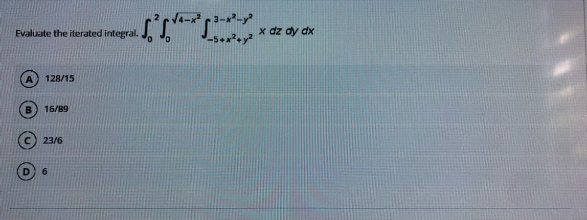 ーコーパープ
-5+x²+y?
Evaluate the iterated integral. J. J.
x dz dy dx
128/15
16/89
23/6
9.
