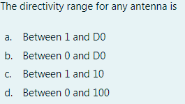 The directivity range for any antenna is
a. Between 1 and DO
b. Between 0 and DO
C.
Between 1 and 10
d. Between 0 and 100
