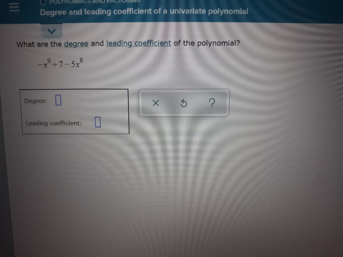 ALS AND
Degree and leading coefficient of a univariate polynomial
What are the degree and leading coefficient of the polynomial?
°+7-5x
Degree:|
Leading coefficient:
