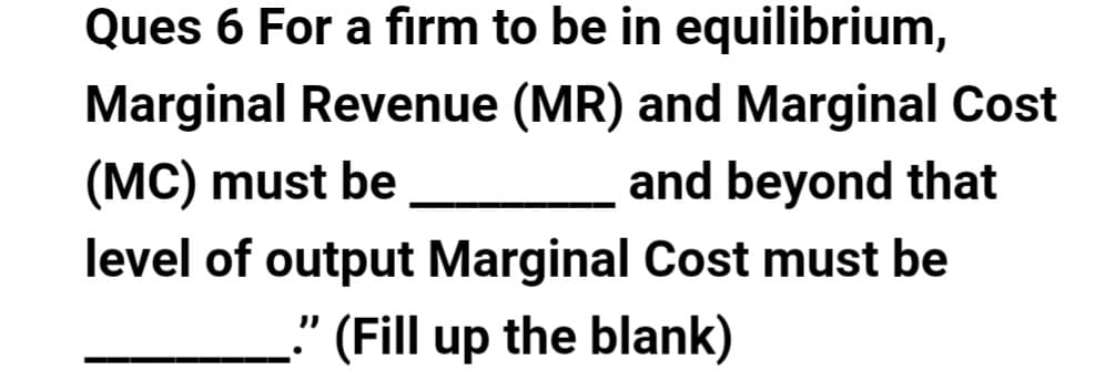 Ques 6 For a firm to be in equilibrium,
Marginal Revenue (MR) and Marginal Cost
(MC) must be
and beyond that
level of output Marginal Cost must be
" (Fill up the blank)
