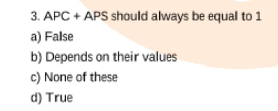 3. APC + APS should always be equal to 1
a) False
b) Depends on their values
c) None of these
d) True

