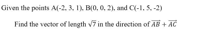 Given the points A(-2, 3, 1), B(0, 0, 2), and C(-1, 5, -2)
Find the vector of length v7 in the direction of AB + AC
