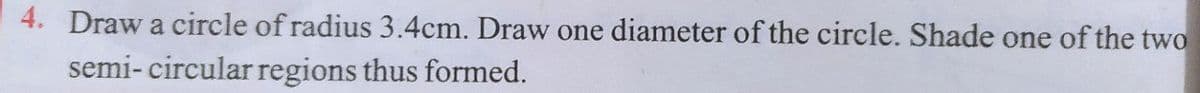 4. Draw a circle of radius 3.4cm. Draw one diameter of the circle. Shade one of the two
semi- circular regions thus formed.
