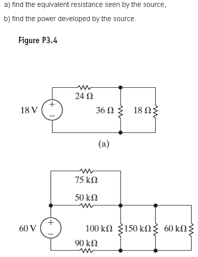 a) find the equivalent resistance seen by the source,
b) find the power developed by the source.
Figure P3.4
24 N
18 V
36 Ω 18 Ωξ
(a)
75 kN
50 kN
60 V
100 kΩ 150 kΩ 60 kΩ3
90 kN
