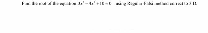 Find the root of the equation 3x' - 4x +10=0 using Regular-Falsi method correct to 3 D.
