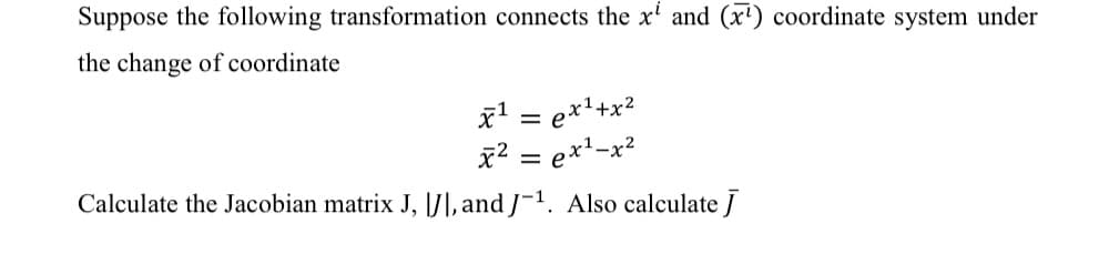 Suppose the following transformation connects the x' and (x) coordinate system under
the change of coordinate
x' = e*!+x?
x² = ex²-x²
Calculate the Jacobian matrix J, |J], and J¬1. Also calculate J
