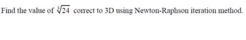 Find the value of 24 correct to 3D using Newton-Raphson iteration method.
