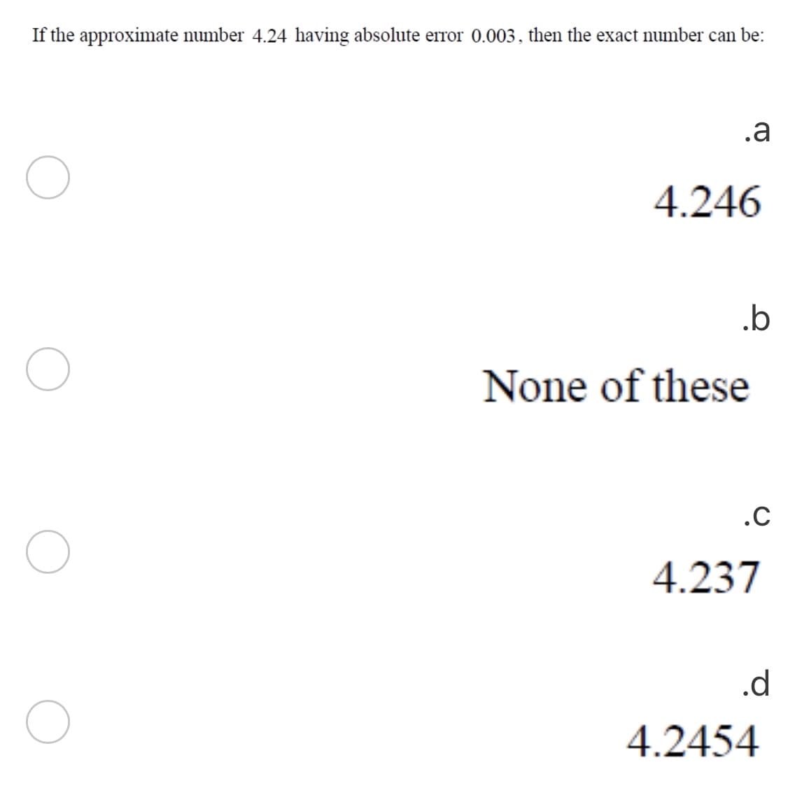 If the approximate number 4.24 having absolute error 0.003, then the exact number can be:
.a
4.246
.b
None of these
.C
4.237
.d
4.2454
