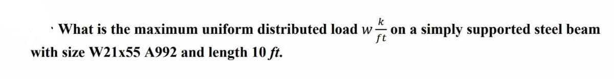 k
ft
What is the maximum uniform distributed load w on a simply supported steel beam
with size W21x55 A992 and length 10 ft.