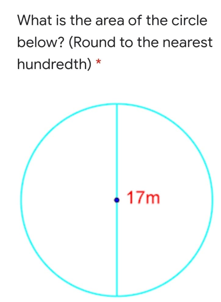 What is the area of the circle
below? (Round to the nearest
hundredth) *
• 17m
