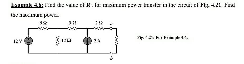 Example 4.6: Find the value of RL for maximum power transfer in the circuit
the maximum power.
3 2
a
ww
www
Fig. 4.21: For Example 4.6.
12 V
12 Ω
2 A
