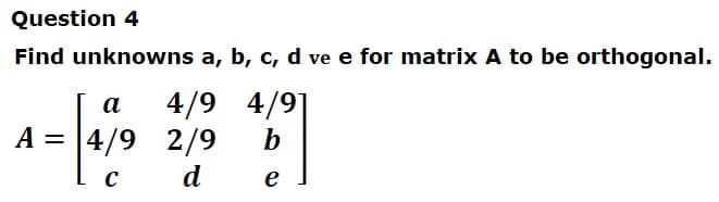 Question 4
Find unknowns a, b, c, d ve e for matrix A to be orthogonal.
4/9
4/9]
а
A = |4/9 2/9
b
d
e
