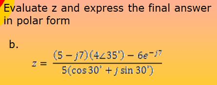 Evaluate z and express the final answer
in polar form
b.
(5 - j7) (4235)- 6e-7
Z =
5(cos 30' +j sin 30')
