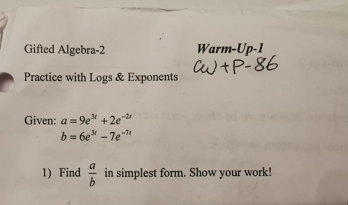 Gifted Algebra-2
Warm-Up-1
C+P-86
Practice with Logs & Exponents
3t
Given: a = 9e³¹ +2e=2
b = 6e³t-7e-7t
a
in simplest form. Show your work!
b
1) Find
-