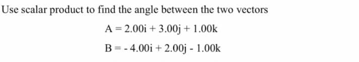 Use scalar product to find the angle between the two vectors
A = 2.00i + 3.00j + 1.00k
B = - 4.00i + 2.00j - 1.00k
