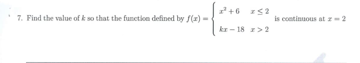 x² + 6
a < 2
7. Find the value of k so that the function defined by f(x) =
is continuous at x = 2
kx – 18 x > 2
