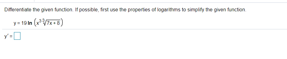 Differentiate the given function. If possible, first use the properties of logarithms to simplify the given function.
y = 19 In (x° V7x+ 8)
y' =D
