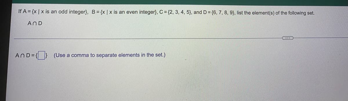 If A = {x | x is an odd integer}, B={x | x is an even integer}, C={2, 3, 4, 5}, and D = {6, 7, 8, 9), list the element(s) of the following set.
AND
AND={} (Use a comma to separate elements in the set.)
