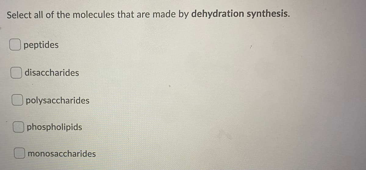 Select all of the molecules that are made by dehydration synthesis.
peptides
disaccharides
polysaccharides
phospholipids
monosaccharides
