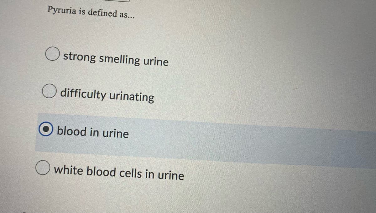 Pyruria is defined as...
Ostrong smelling urine
difficulty urinating
blood in urine
white blood cells in urine
