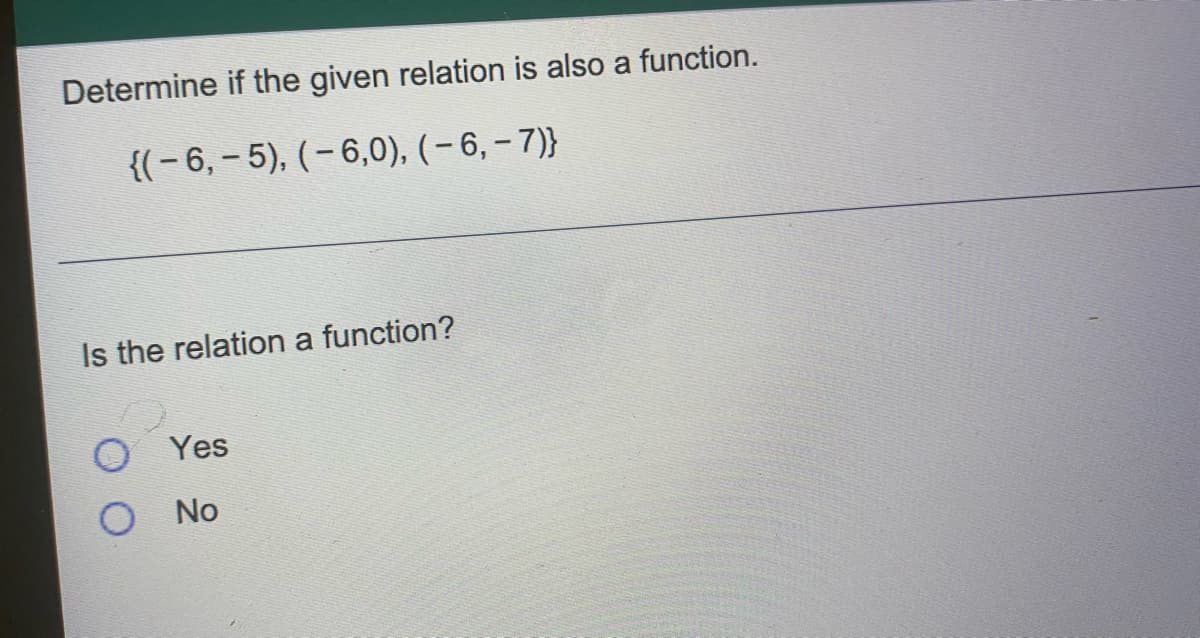 Determine if the given relation is also a function.
{(-6,- 5), (-6,0), (- 6, – 7)}
Is the relation a function?
O Yes
No
