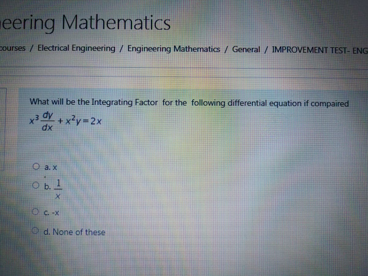 eering Mathematics
courses / Electrical Engineering / Engineering Mathematics/ General / IMPROVEMENT TEST- ENG
What will be the Integrating Factor for the following differential equation if compaired
dy
+x?y=2x
O a. x
O b. 1
O d. None of these
