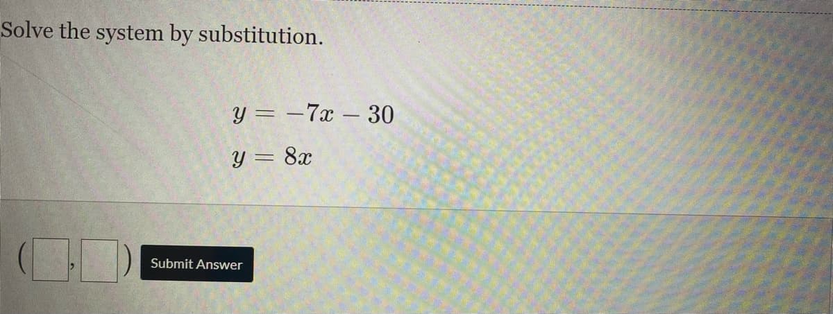 Solve the system by substitution.
y = -7x - 30
y = 8x
Submit Answer
