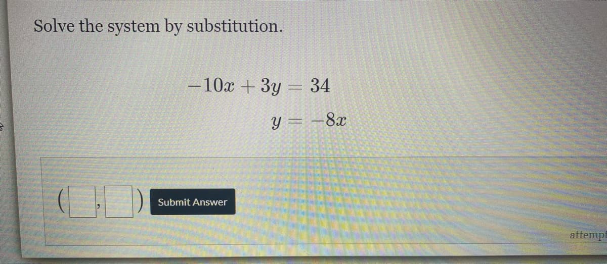 Solve the system by substitution.
-10x + 3y = 34
Y = -8x
Submit Answer
attempt
