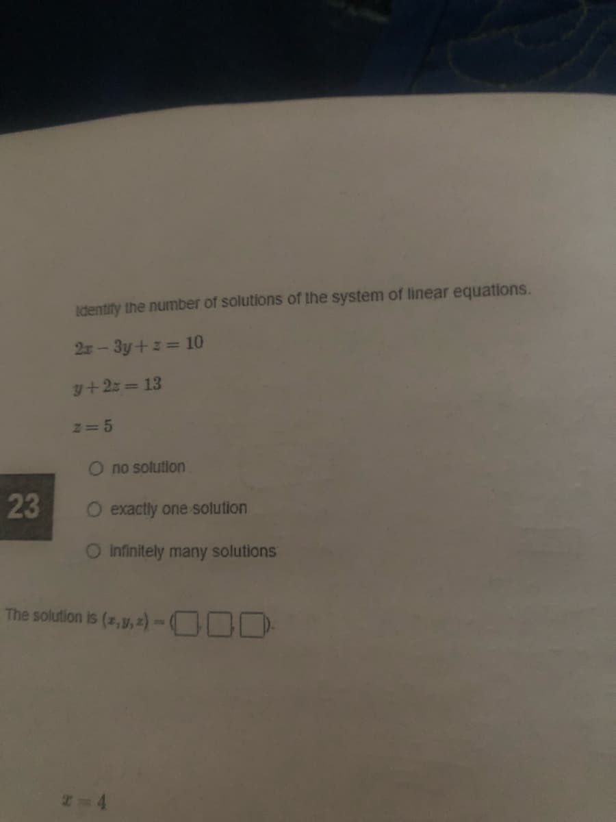 Identify the number of solutions of the system of linear equations.
2x-3y+z 10
y+2z 13
N=D5
no solution
23
O exactly one solution
infinitely many solutions
The solution is (z,y, 2) - 00D
T= 4
