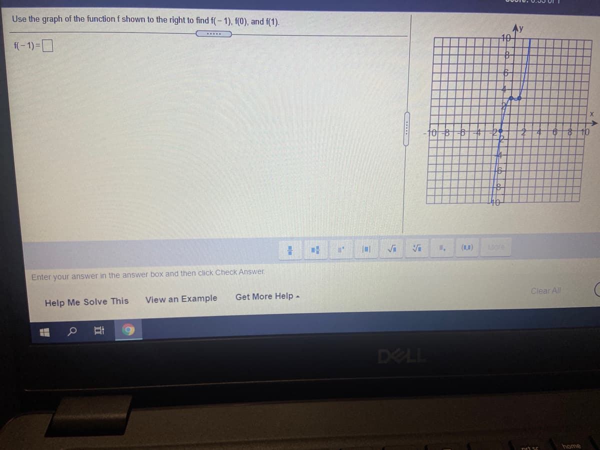 Use the graph of the function f shown to the right to find f(-1), f(0), and f(1).
Ay
10
......
(-1)=D
10
4-
(1,1)
More
Enter your answer in the answer box and then click Check Answer.
Clear All
View an Example
Get More Help -
Help Me Solve This
DELL
home
prt sc
