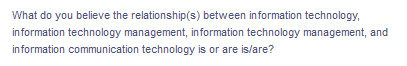 What do you believe the relationship(s) between information technology,
in formation technology management, information technology management, and
information communication technology is or are is/are?
