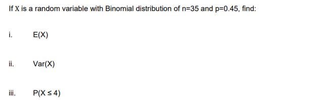 If X is a random variable with Binomial distribution of n=35 and p=0.45, find:
i.
E(X)
ii.
Var(X)
ii.
P(X<4)
