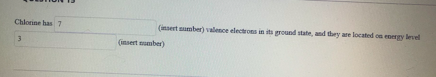 Chlorine has7
(insert number) valence electrons in its ground state, and they are located on energy level
3
(insert number)
