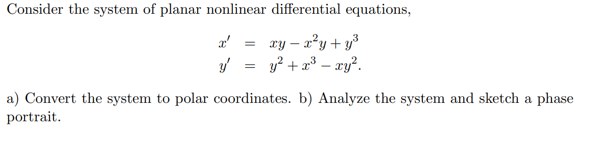 Consider the system of planar nonlinear differential equations,
3
x²y+ y°
y? + a³ – xy?.
xy
a) Convert the system to polar coordinates. b) Analyze the system and sketch a phase
portrait.
