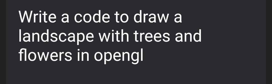 Write a code to draw a
landscape with trees and
flowers in opengl
