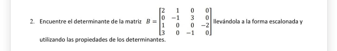 [2
1
-1
3
2. Encuentre el determinante de la matriz B =
1
llevándola a la forma escalonada y
-2
[3
utilizando las propiedades de los determinantes.
-1
