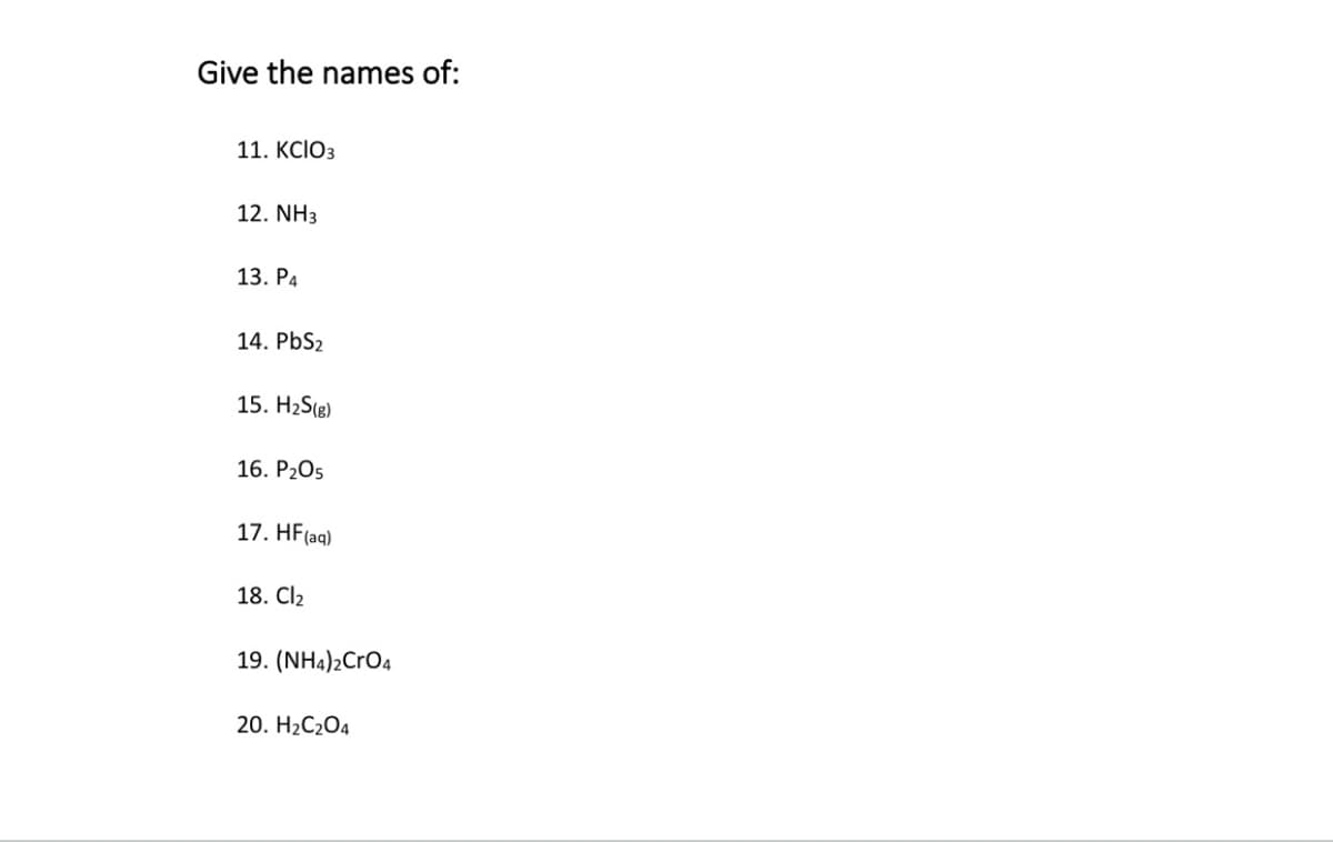 Give the names of:
11. KCIO3
12. NH3
13. P4
14. PbS2
15. H2S(8)
16. P205
17. HF(aq)
18. Cl2
19. (NH4)2CrO4
20. H2C2O4
