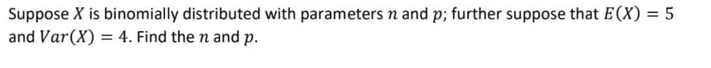 Suppose X is binomially distributed with parameters n and p; further suppose that E(X) = 5
and Var(X) = 4. Find the n and p.
