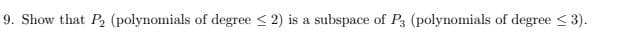 9. Show that P2 (polynomials of degree < 2) is a subspace of P, (polynomials of degree < 3).
