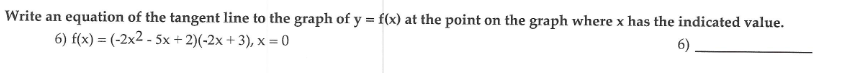Write an equation of the tangent line to the graph of y = f(x) at the point on the graph where x has the indicated value.
6) f(x) = (-2x2 - 5x + 2)(-2x +3), x = 0
6)
