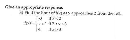 Give an appropriate response.
3) Find the limit of f(x) as x approaches 2 from the left.
(-3
f(x) = {x +1 if 2 s x s3
if x>3
if x <2
[4
