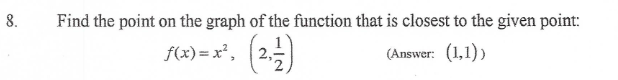 8.
Find the point on the graph of the function that is closest to the given point:
f(x)= x²,
f(x) = x°, (25)
(Answer: (1,1)

