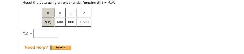 Model the data using an exponential function f(x) = Ab*.
0 1
2
f(x)
400
800
1,600
f(x) =
Need Help?
Read It
