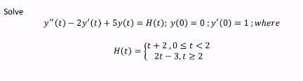 Solve
y"(t)- 2y' (t) + 5y(t) = H(t); y(0) = 0; y'(0) = 1; where
H(t) =
(t+2,0 ≤t <2
2t - 3,122