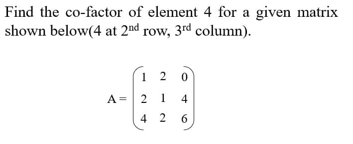 Find the co-factor of element 4 for a given matrix
shown below(4 at 2nd row, 3rd column).
1 2
A =
2
1
4
4 2
6
