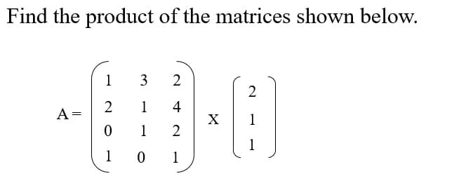 Find the product of the matrices shown below.
1
3
2
2
1
4
A =
X
1
1
1
1 0
1
