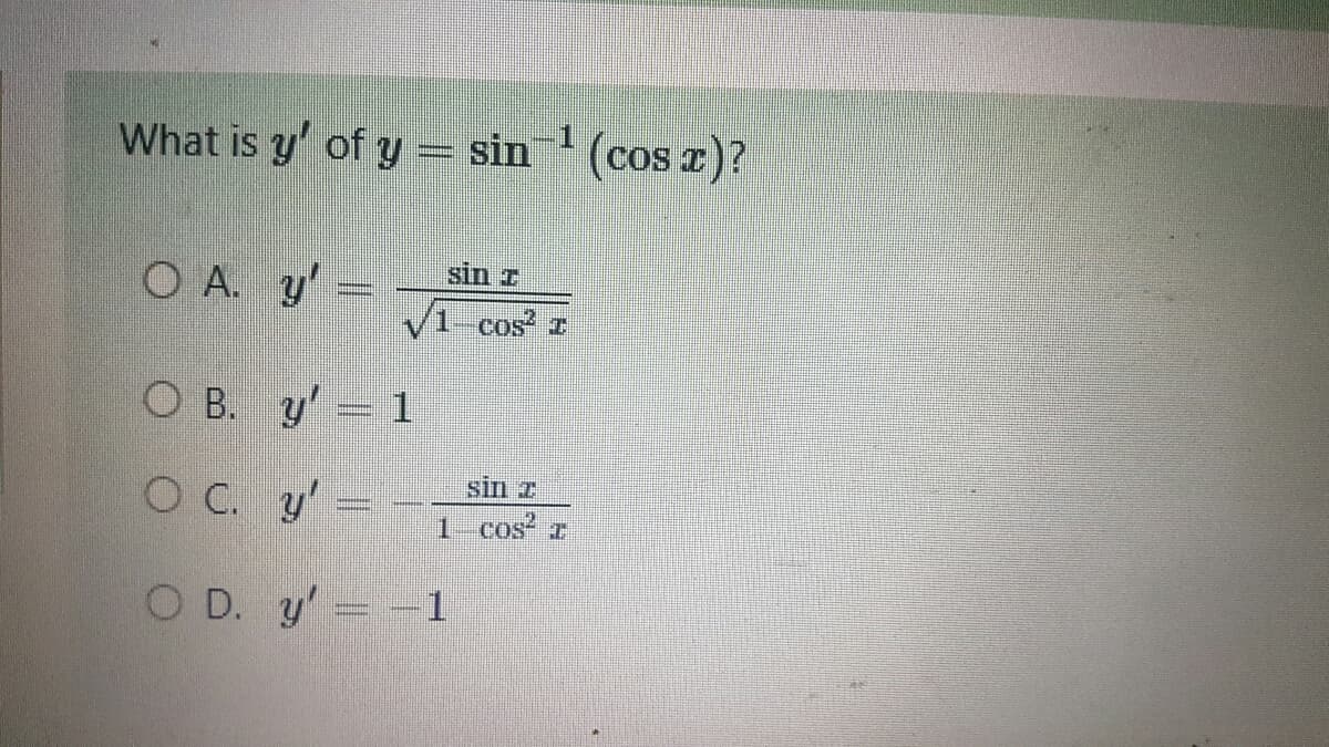 What is y' of y = sin¹ (cos x)?
sin +
O A. y' =
1-cos² 1
O B.
y' = 1
sin z
OC.
y' =
1- cos² T
OD. y'= -1
|||||